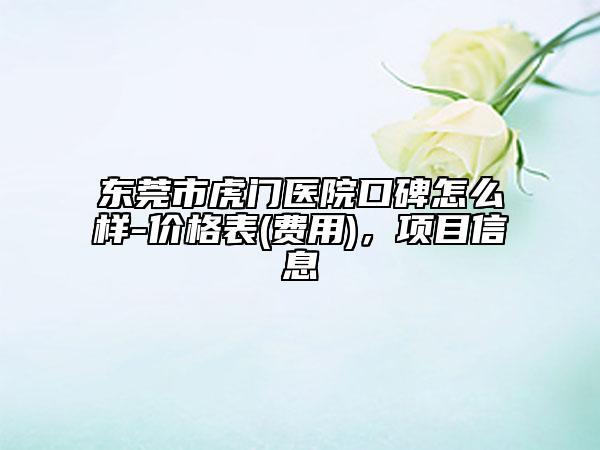 東莞市虎門醫(yī)院口碑怎么樣-價(jià)格表(費(fèi)用)，項(xiàng)目信息