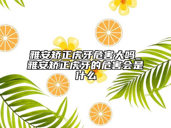 雅安矯正虎牙危害大嗎_雅安矯正虎牙的危害會(huì)是什么