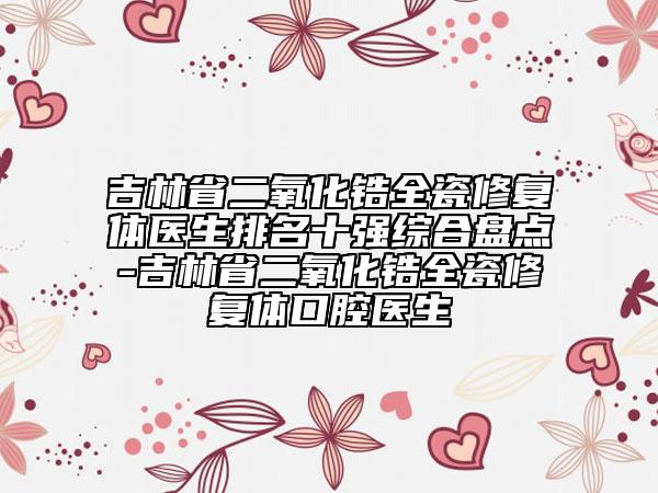 吉林省二氧化鋯全瓷修復(fù)體醫(yī)生排名十強(qiáng)綜合盤(pán)點(diǎn)-吉林省二氧化鋯全瓷修復(fù)體口腔醫(yī)生
