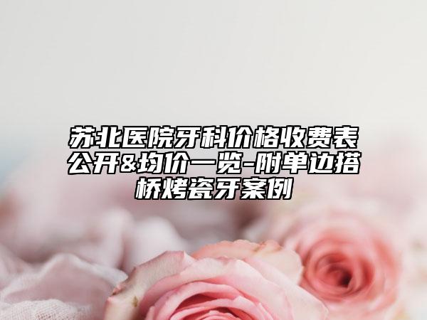 蘇北醫(yī)院牙科價(jià)格收費(fèi)表公開&均價(jià)一覽-附單邊搭橋烤瓷牙案例