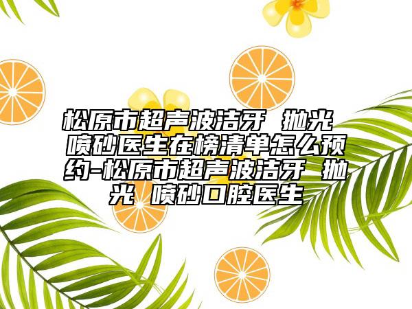 松原市超聲波潔牙 拋光 噴砂醫(yī)生在榜清單怎么預(yù)約-松原市超聲波潔牙 拋光 噴砂口腔醫(yī)生