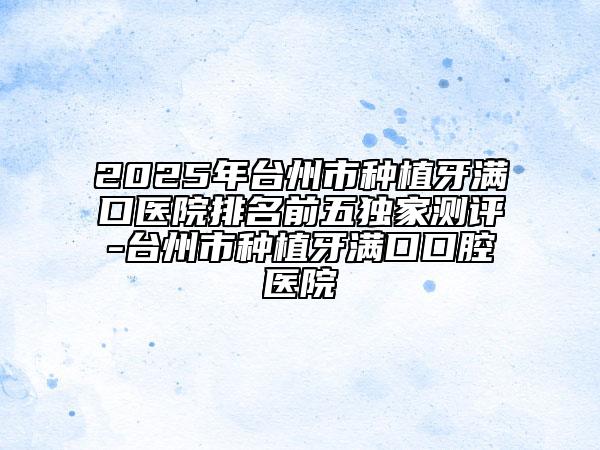 2025年臺州市種植牙滿口醫(yī)院排名前五獨(dú)家測評-臺州市種植牙滿口口腔醫(yī)院