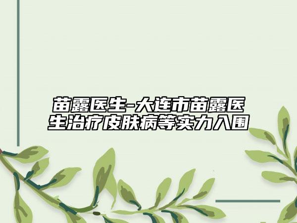 苗露醫(yī)生-大連市苗露醫(yī)生治療皮膚病等實(shí)力入圍