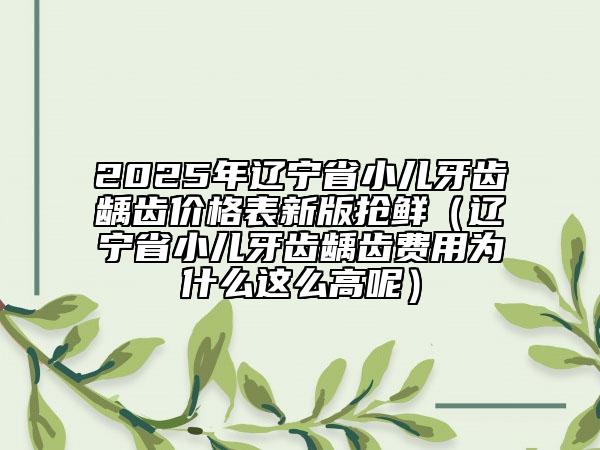2025年遼寧省小兒牙齒齲齒價(jià)格表新版搶鮮（遼寧省小兒牙齒齲齒費(fèi)用為什么這么高呢）