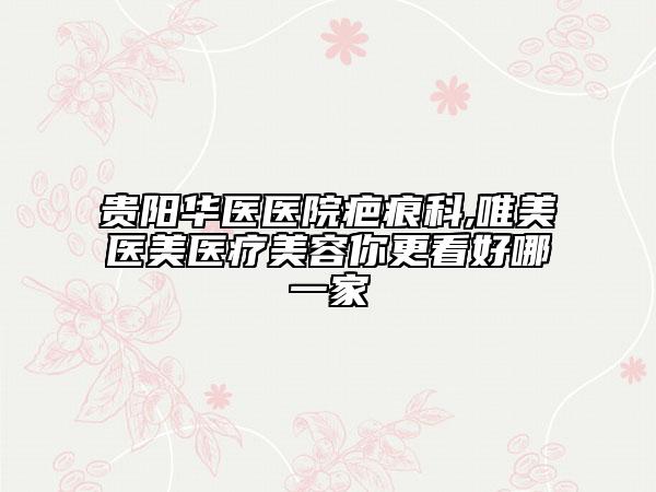 貴陽(yáng)華醫(yī)醫(yī)院疤痕科,唯美醫(yī)美醫(yī)療美容你更看好哪一家