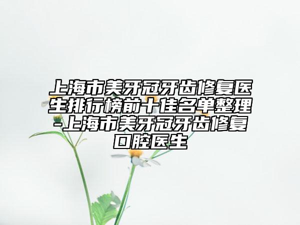 上海市美牙冠牙齒修復(fù)醫(yī)生排行榜前十佳名單整理-上海市美牙冠牙齒修復(fù)口腔醫(yī)生