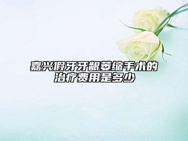 嘉興假牙牙齦萎縮手術(shù)的治療費(fèi)用是多少