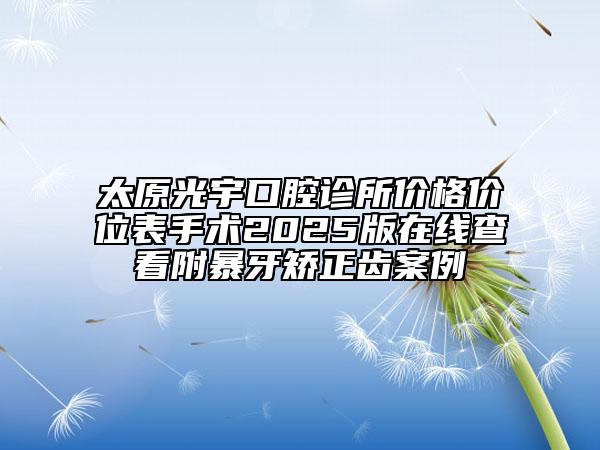 太原光宇口腔診所價(jià)格價(jià)位表手術(shù)2025版在線查看附暴牙矯正齒案例