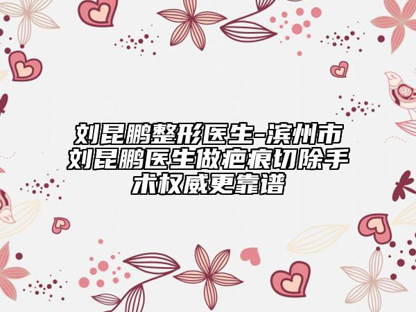 劉昆鵬整形醫(yī)生-濱州市劉昆鵬醫(yī)生做疤痕切除手術(shù)權(quán)威更靠譜