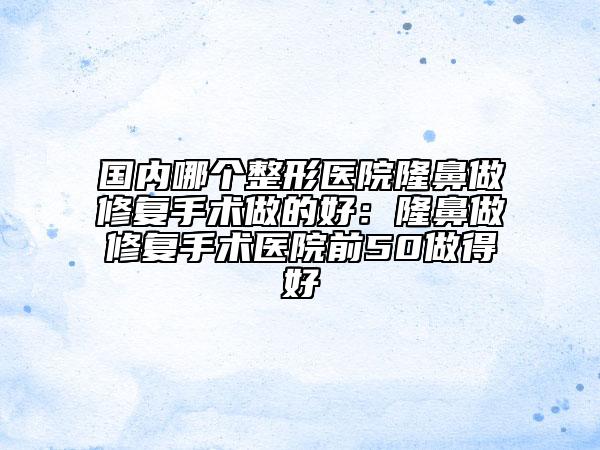 國(guó)內(nèi)哪個(gè)整形醫(yī)院隆鼻做修復(fù)手術(shù)做的好：隆鼻做修復(fù)手術(shù)醫(yī)院前50做得好