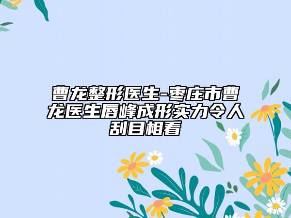 曹龍整形醫(yī)生-棗莊市曹龍醫(yī)生唇峰成形實(shí)力令人刮目相看