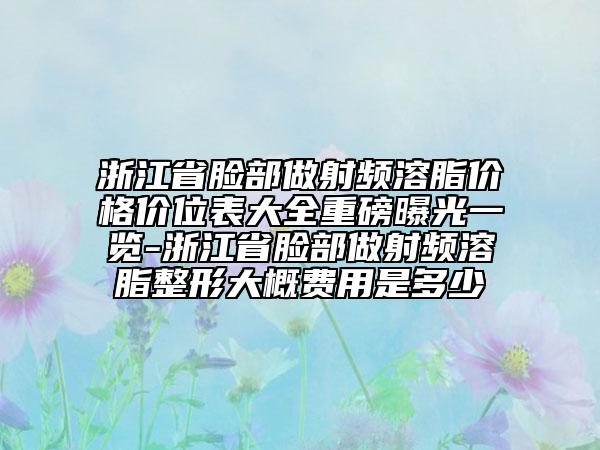 浙江省臉部做射頻溶脂價(jià)格價(jià)位表大全重磅曝光一覽-浙江省臉部做射頻溶脂整形大概費(fèi)用是多少
