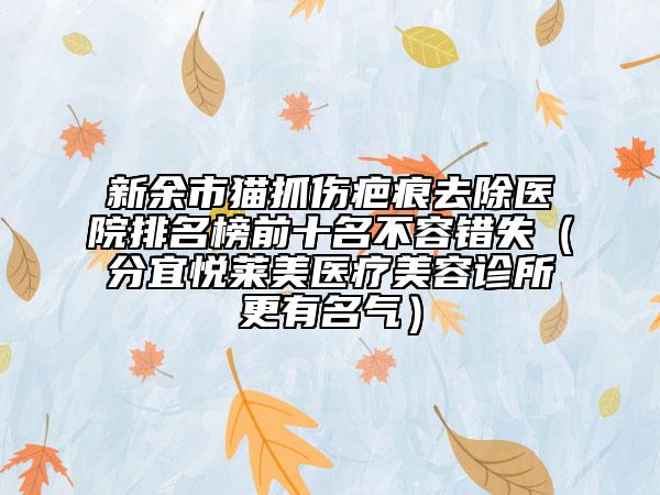 新余市貓抓傷疤痕去除醫(yī)院排名榜前十名不容錯(cuò)失（分宜悅?cè)R美醫(yī)療美容診所更有名氣）