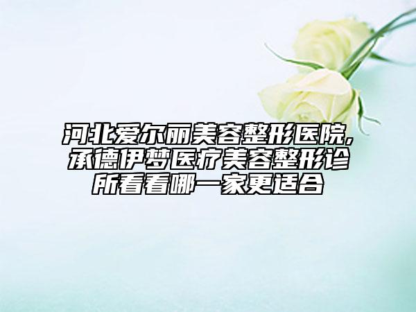 河北愛爾麗美容整形醫(yī)院,承德伊夢(mèng)醫(yī)療美容整形診所看看哪一家更適合