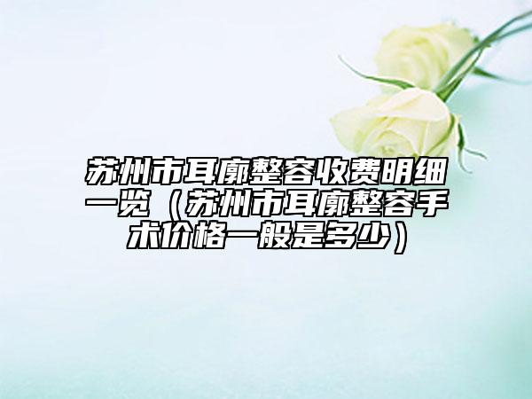 蘇州市耳廓整容收費明細一覽（蘇州市耳廓整容手術價格一般是多少）