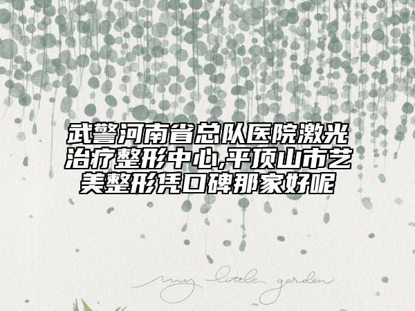 武警河南省總隊(duì)醫(yī)院激光治療整形中心,平頂山市藝美整形憑口碑那家好呢