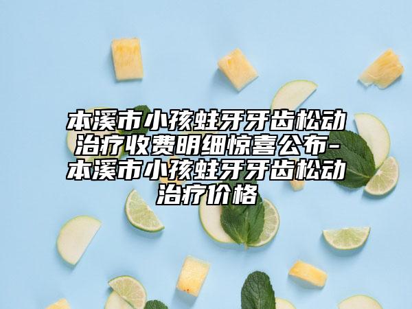 本溪市小孩蛀牙牙齒松動治療收費明細驚喜公布-本溪市小孩蛀牙牙齒松動治療價格