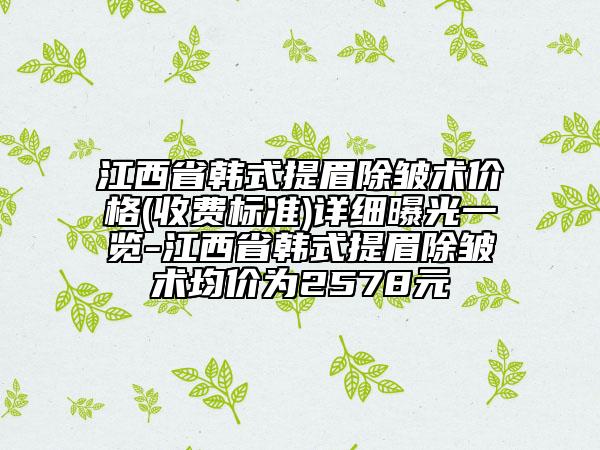江西省韓式提眉除皺術(shù)價(jià)格(收費(fèi)標(biāo)準(zhǔn))詳細(xì)曝光一覽-江西省韓式提眉除皺術(shù)均價(jià)為2578元
