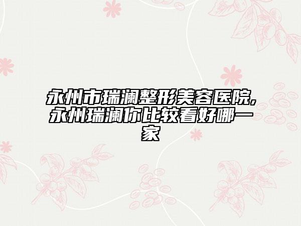 永州市瑞瀾整形美容醫(yī)院,永州瑞瀾你比較看好哪一家