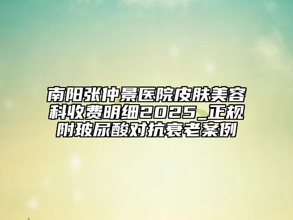 南陽(yáng)張仲景醫(yī)院皮膚美容科收費(fèi)明細(xì)2025_正規(guī)附玻尿酸對(duì)抗衰老案例
