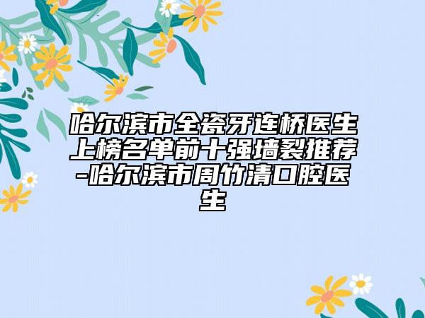 哈爾濱市全瓷牙連橋醫(yī)生上榜名單前十強(qiáng)墻裂推薦-哈爾濱市周竹清口腔醫(yī)生