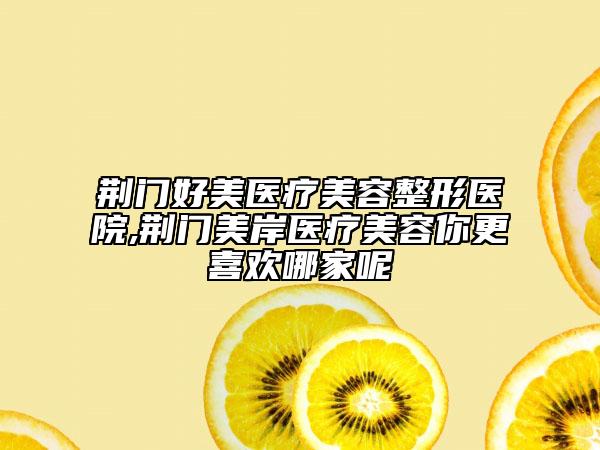 荊門好美醫(yī)療美容整形醫(yī)院,荊門美岸醫(yī)療美容你更喜歡哪家呢