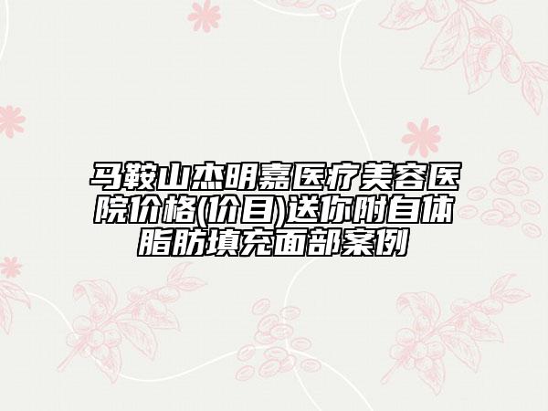 馬鞍山杰明嘉醫(yī)療美容醫(yī)院價格(價目)送你附自體脂肪填充面部案例