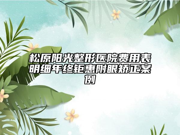 松原陽(yáng)光整形醫(yī)院費(fèi)用表明細(xì)年終鉅惠附眼矯正案例