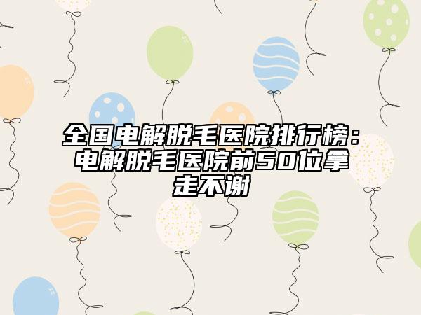 全國(guó)電解脫毛醫(yī)院排行榜：電解脫毛醫(yī)院前50位拿走不謝