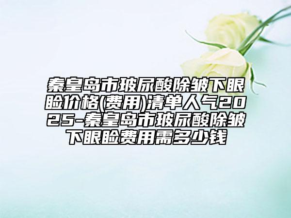 秦皇島市玻尿酸除皺下眼瞼價格(費用)清單人氣2025-秦皇島市玻尿酸除皺下眼瞼費用需多少錢