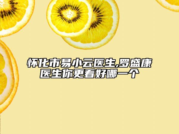 懷化市易小云醫(yī)生,羅盛康醫(yī)生你更看好哪一個(gè)