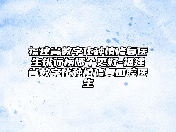 福建省數(shù)字化種植修復醫(yī)生排行榜哪個更好-福建省數(shù)字化種植修復口腔醫(yī)生