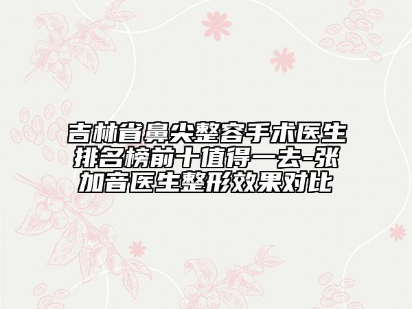 吉林省鼻尖整容手術(shù)醫(yī)生排名榜前十值得一去-張加音醫(yī)生整形效果對(duì)比