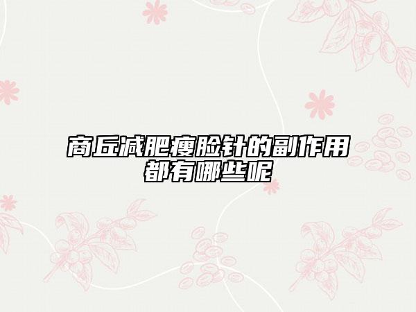商丘減肥瘦臉針的副作用都有哪些呢