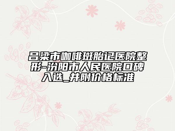呂梁市咖啡斑胎記醫(yī)院整形-汾陽市人民醫(yī)院口碑入選_并附價(jià)格標(biāo)準(zhǔn)