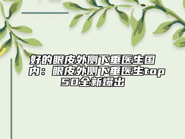 好的眼皮外側(cè)下垂醫(yī)生國內(nèi)：眼皮外側(cè)下垂醫(yī)生top50全新爆出