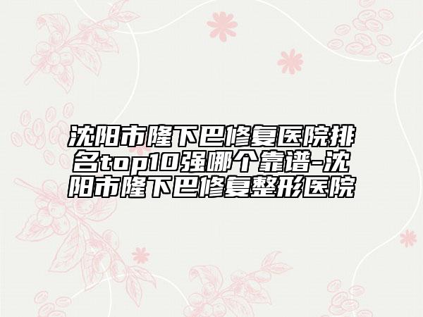 沈陽市隆下巴修復(fù)醫(yī)院排名top10強哪個靠譜-沈陽市隆下巴修復(fù)整形醫(yī)院