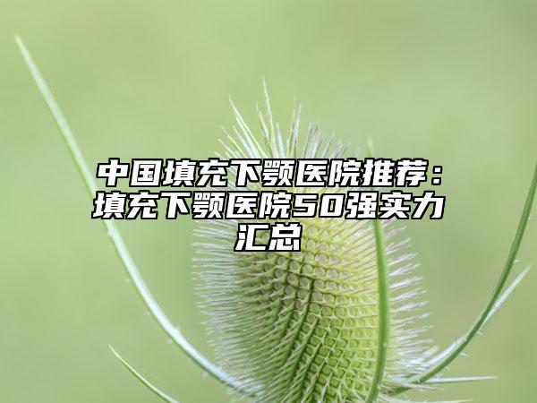 中國(guó)填充下顎醫(yī)院推薦：填充下顎醫(yī)院50強(qiáng)實(shí)力匯總
