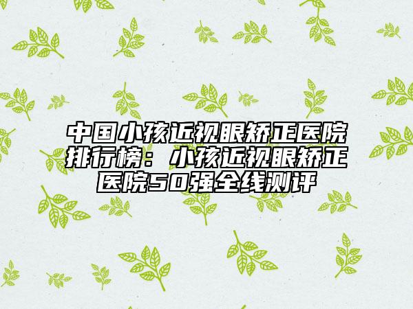 中國小孩近視眼矯正醫(yī)院排行榜：小孩近視眼矯正醫(yī)院50強全線測評