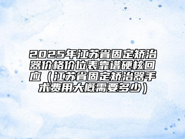 2025年江蘇省固定矯治器價(jià)格價(jià)位表靠譜硬核回應(yīng)（江蘇省固定矯治器手術(shù)費(fèi)用大概需要多少）