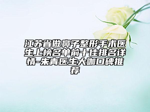 江蘇省做鼻子整形手術醫(yī)生上榜名單前十佳排名詳情-朱青醫(yī)生大咖口碑推薦