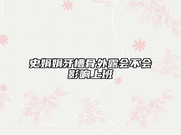史娟娟牙槽骨外露會不會影響上班