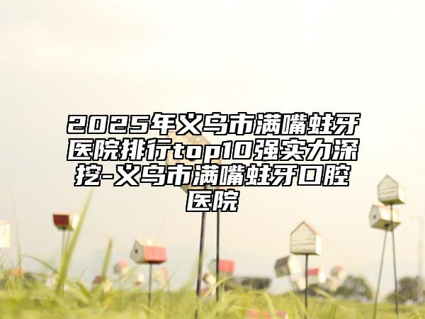2025年義烏市滿嘴蛀牙醫(yī)院排行top10強(qiáng)實(shí)力深挖-義烏市滿嘴蛀牙口腔醫(yī)院