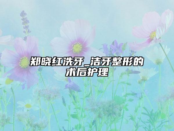 鄭曉紅洗牙_潔牙整形的術(shù)后護(hù)理