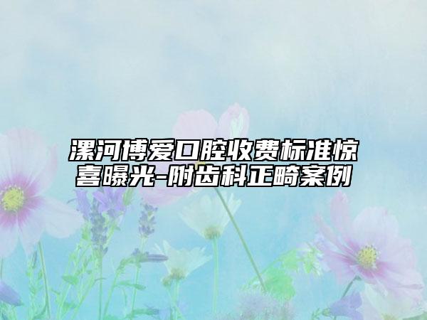 漯河博愛口腔收費(fèi)標(biāo)準(zhǔn)驚喜曝光-附齒科正畸案例