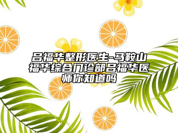 呂福華整形醫(yī)生-馬鞍山福華綜合門(mén)診部呂福華醫(yī)師你知道嗎