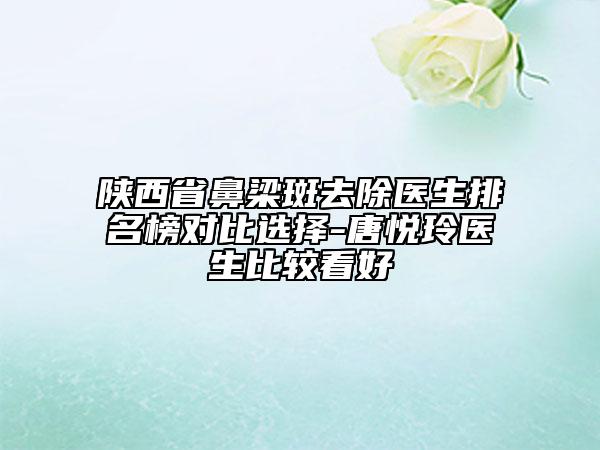 陜西省鼻梁斑去除醫(yī)生排名榜對比選擇-唐悅玲醫(yī)生比較看好