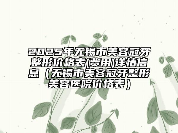 2025年無(wú)錫市美容冠牙整形價(jià)格表(費(fèi)用)詳情信息（無(wú)錫市美容冠牙整形美容醫(yī)院價(jià)格表）