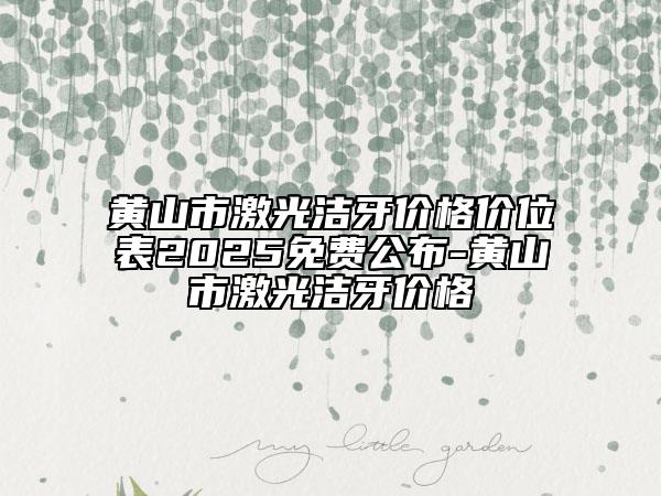 黃山市激光潔牙價格價位表2025免費(fèi)公布-黃山市激光潔牙價格