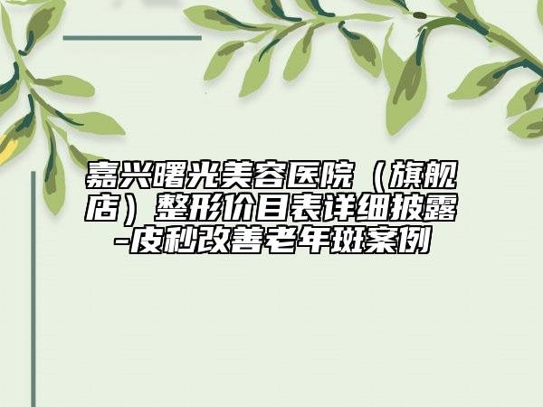 嘉興曙光美容醫(yī)院（旗艦店）整形價目表詳細披露-皮秒改善老年斑案例